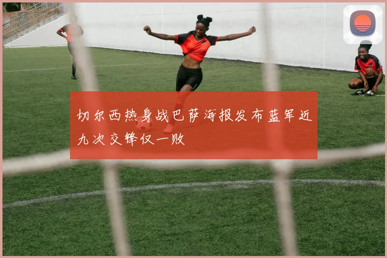 切尔西热身战巴萨海报发布蓝军近九次交锋仅一败
