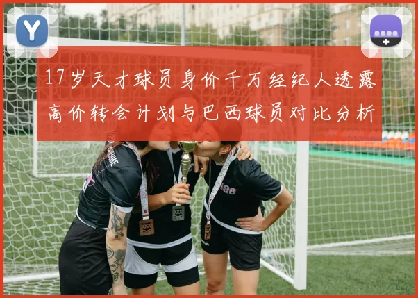17岁天才球员身价千万经纪人透露高价转会计划与巴西球员对比分析