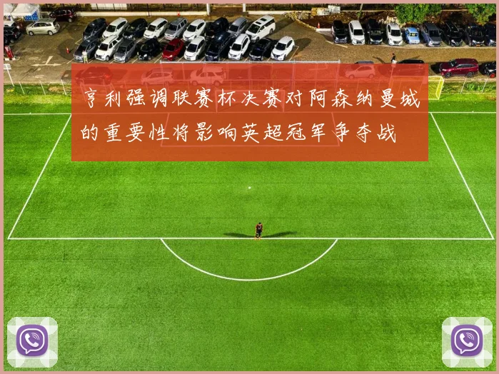 亨利强调联赛杯决赛对阿森纳曼城的重要性将影响英超冠军争夺战