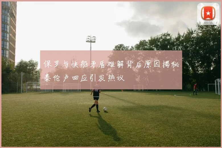 保罗与快船矛盾难解背后原因揭秘泰伦卢回应引发热议