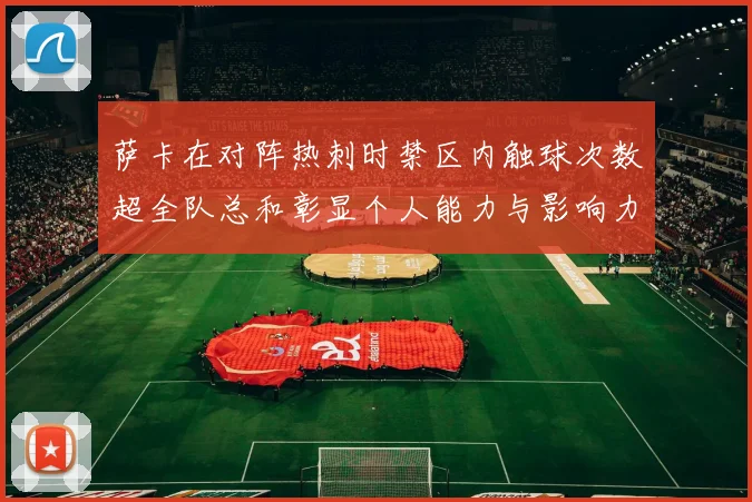 萨卡在对阵热刺时禁区内触球次数超全队总和彰显个人能力与影响力