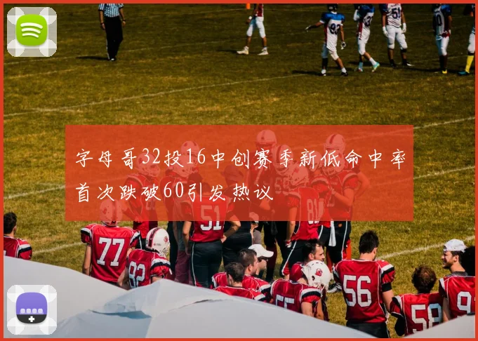 字母哥32投16中创赛季新低命中率首次跌破60引发热议