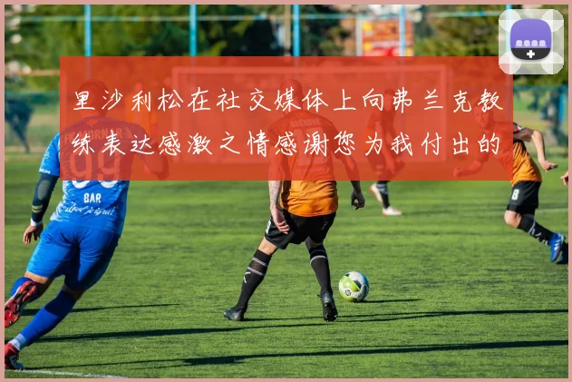 里沙利松在社交媒体上向弗兰克教练表达感激之情感谢您为我付出的一切