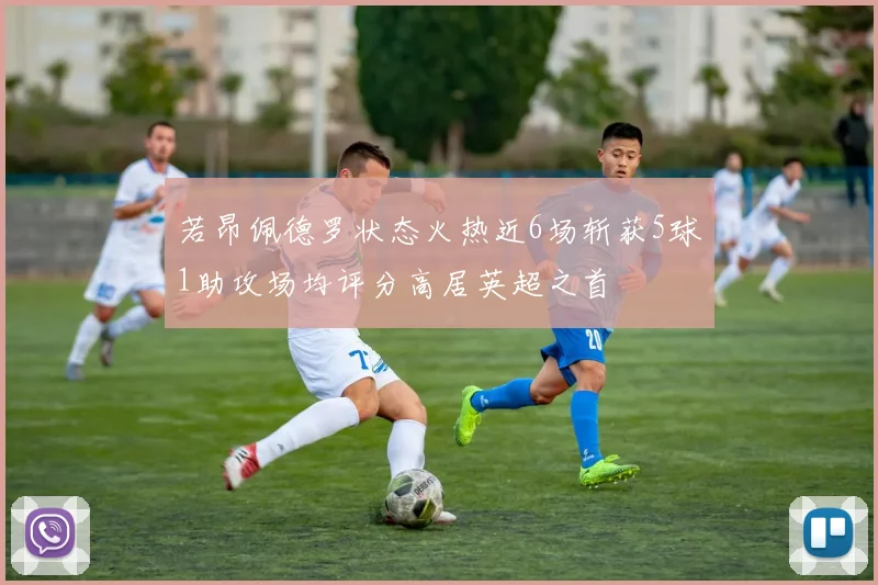 若昂佩德罗状态火热近6场斩获5球1助攻场均评分高居英超之首