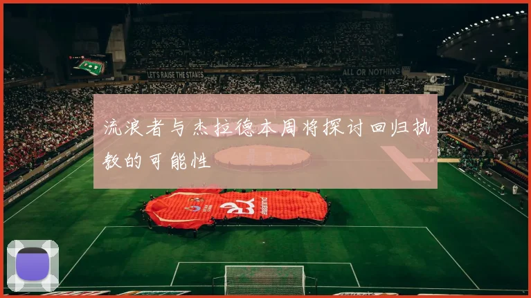 流浪者与杰拉德本周将探讨回归执教的可能性