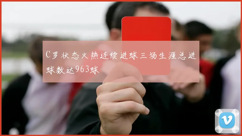 C罗状态火热连续进球三场生涯总进球数达963球