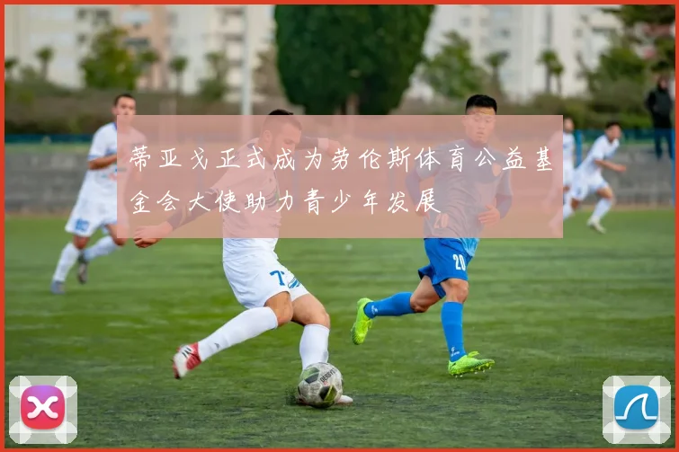 蒂亚戈正式成为劳伦斯体育公益基金会大使助力青少年发展
