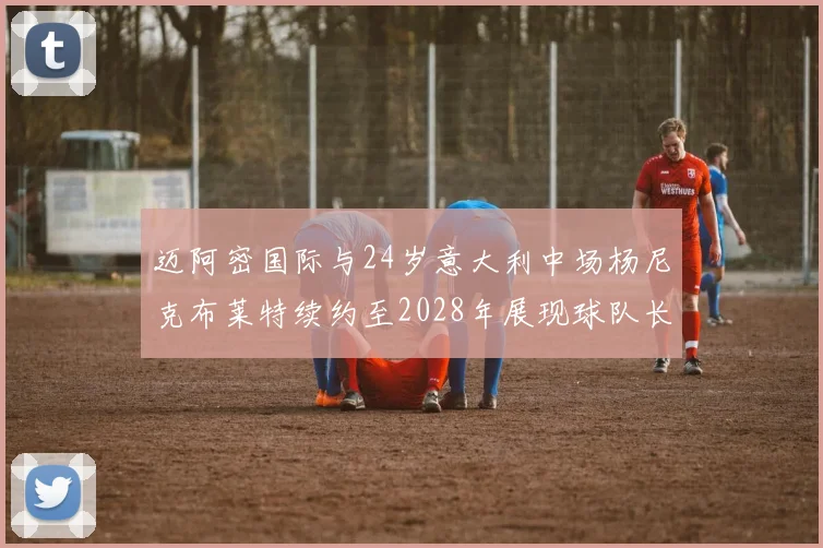 迈阿密国际与24岁意大利中场杨尼克布莱特续约至2028年展现球队长远规划