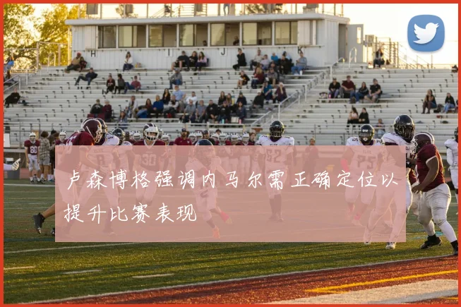 卢森博格强调内马尔需正确定位以提升比赛表现