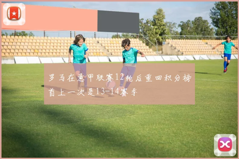 罗马在意甲联赛12轮后重回积分榜首上一次是13-14赛季