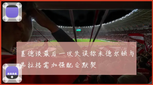 基德谈最后一攻失误称米德尔顿与弗拉格需加强配合默契