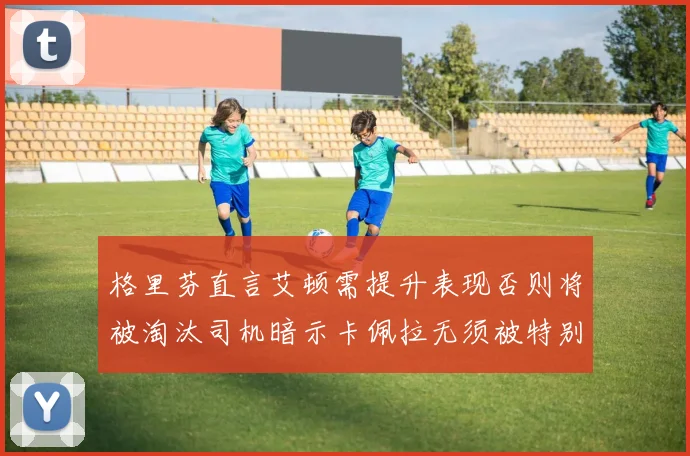 格里芬直言艾顿需提升表现否则将被淘汰司机暗示卡佩拉无须被特别提及