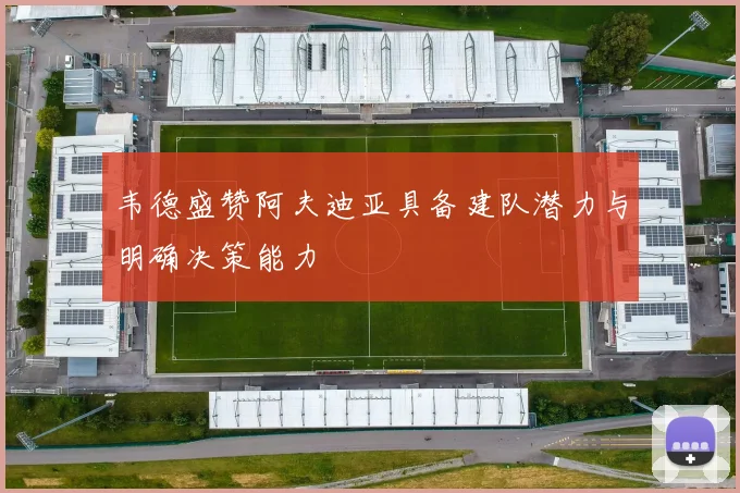 韦德盛赞阿夫迪亚具备建队潜力与明确决策能力