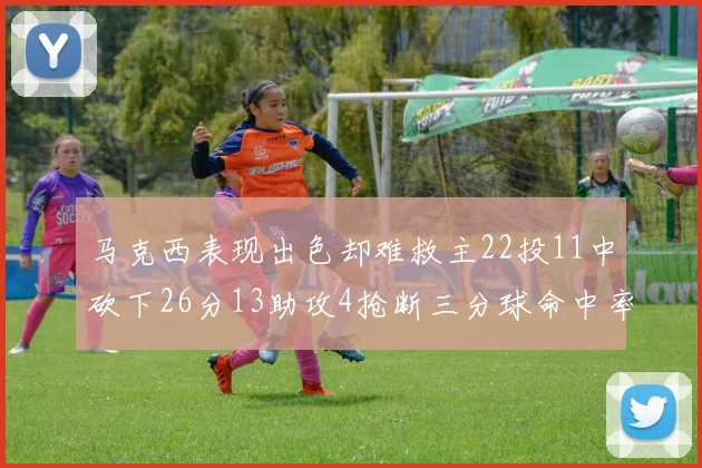 马克西表现出色却难救主22投11中砍下26分13助攻4抢断三分球命中率低迷
