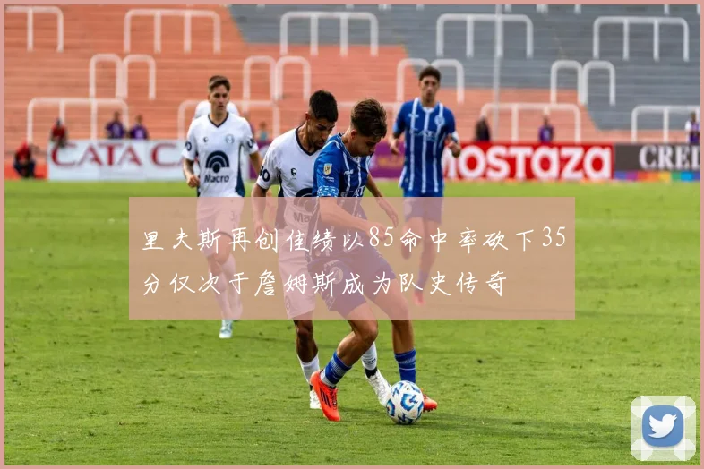 里夫斯再创佳绩以85命中率砍下35分仅次于詹姆斯成为队史传奇