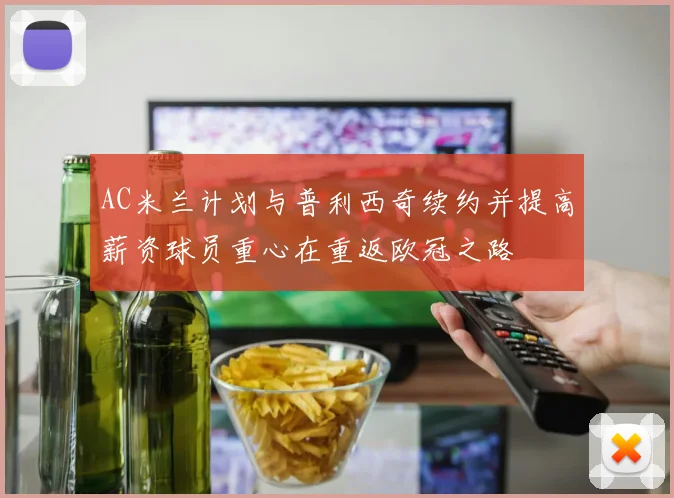 AC米兰计划与普利西奇续约并提高薪资球员重心在重返欧冠之路