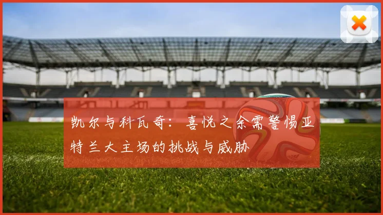 凯尔与科瓦奇：喜悦之余需警惕亚特兰大主场的挑战与威胁