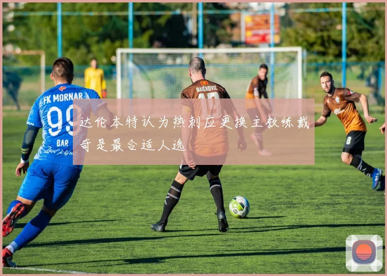达伦本特认为热刺应更换主教练戴奇是最合适人选