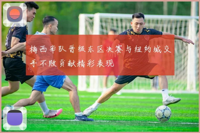 梅西率队晋级东区决赛与纽约城交手不败贡献精彩表现