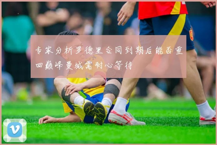 专家分析罗德里合同到期后能否重回巅峰曼城需耐心等待