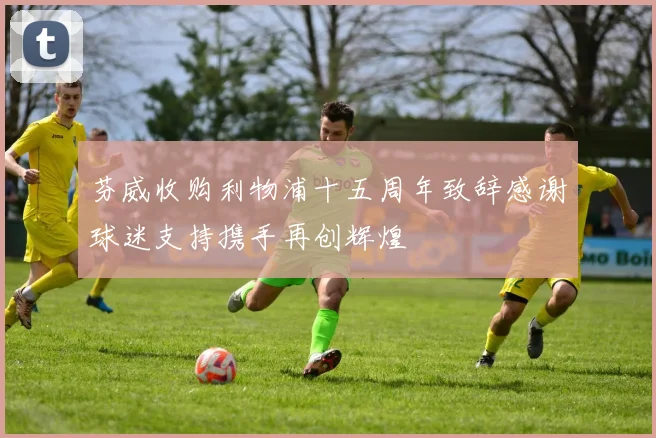 芬威收购利物浦十五周年致辞感谢球迷支持携手再创辉煌
