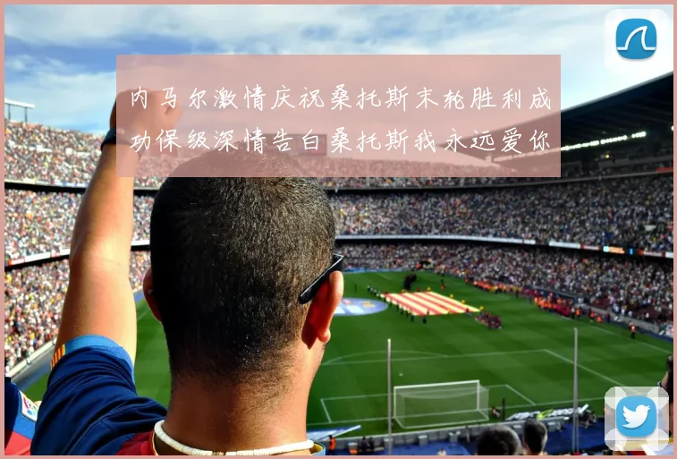 内马尔激情庆祝桑托斯末轮胜利成功保级深情告白桑托斯我永远爱你