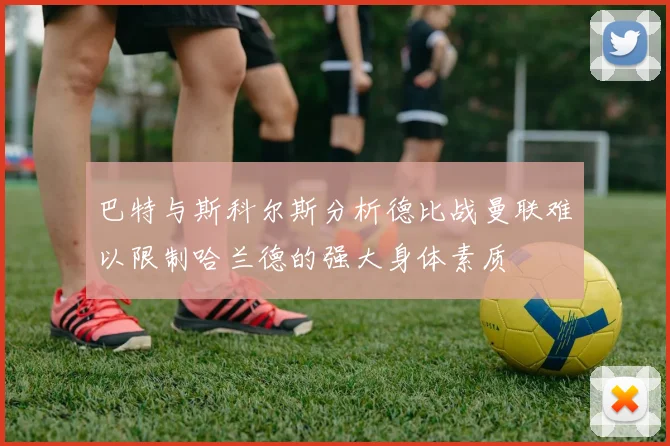 巴特与斯科尔斯分析德比战曼联难以限制哈兰德的强大身体素质