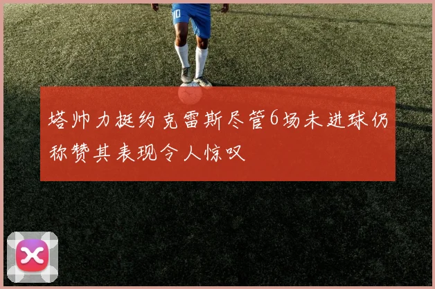 塔帅力挺约克雷斯尽管6场未进球仍称赞其表现令人惊叹