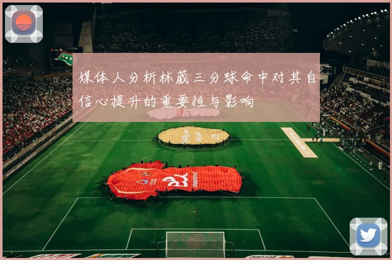 媒体人分析林葳三分球命中对其自信心提升的重要性与影响