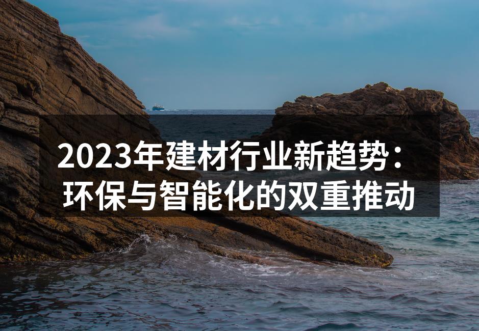 2023年建材行业新趋势:环保与智能化的双重推动
